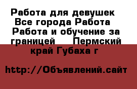 Работа для девушек - Все города Работа » Работа и обучение за границей   . Пермский край,Губаха г.